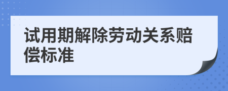 试用期解除劳动关系赔偿标准