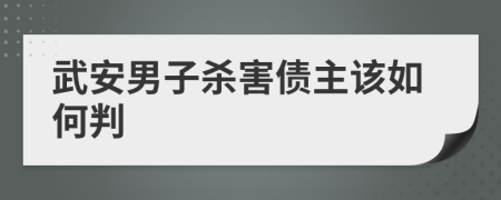 武安男子杀害债主该如何判