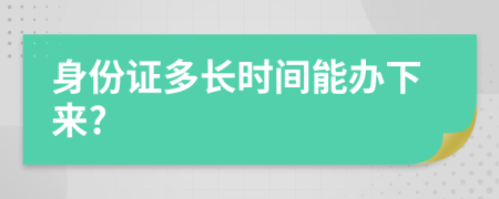 身份证多长时间能办下来?