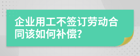企业用工不签订劳动合同该如何补偿？