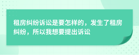 租房纠纷诉讼是要怎样的，发生了租房纠纷，所以我想要提出诉讼