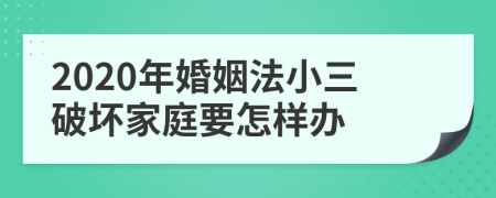 2020年婚姻法小三破坏家庭要怎样办