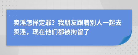 卖淫怎样定罪？我朋友跟着别人一起去卖淫，现在他们都被拘留了