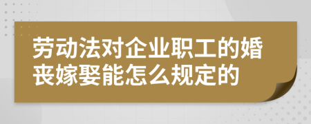 劳动法对企业职工的婚丧嫁娶能怎么规定的