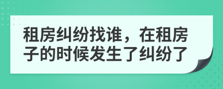 租房纠纷找谁，在租房子的时候发生了纠纷了