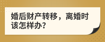 婚后财产转移，离婚时该怎样办？