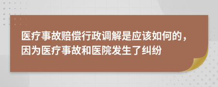 医疗事故赔偿行政调解是应该如何的，因为医疗事故和医院发生了纠纷