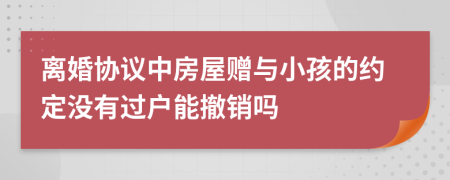 离婚协议中房屋赠与小孩的约定没有过户能撤销吗