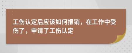 工伤认定后应该如何报销，在工作中受伤了，申请了工伤认定