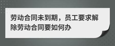 劳动合同未到期，员工要求解除劳动合同要如何办