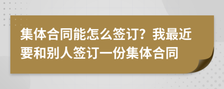 集体合同能怎么签订？我最近要和别人签订一份集体合同