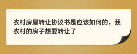 农村房屋转让协议书是应该如何的，我农村的房子想要转让了