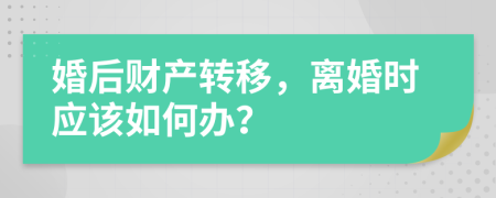 婚后财产转移，离婚时应该如何办？