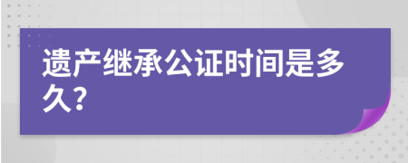 遗产继承公证时间是多久？