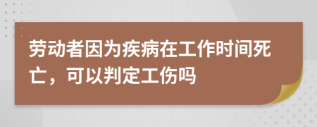 劳动者因为疾病在工作时间死亡，可以判定工伤吗