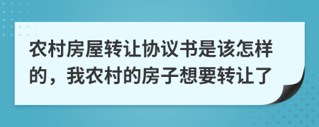 农村房屋转让协议书是该怎样的，我农村的房子想要转让了