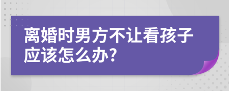 离婚时男方不让看孩子应该怎么办?