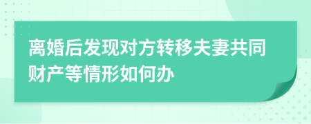 离婚后发现对方转移夫妻共同财产等情形如何办