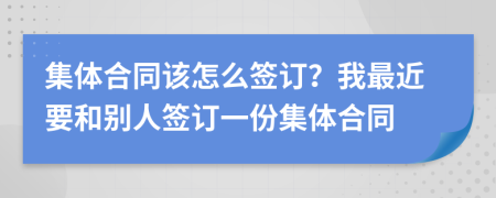 集体合同该怎么签订？我最近要和别人签订一份集体合同