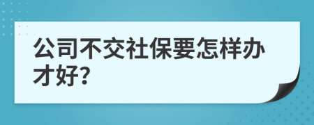 公司不交社保要怎样办才好？