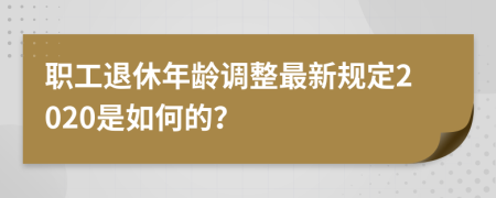 职工退休年龄调整最新规定2020是如何的？