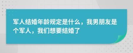 军人结婚年龄规定是什么，我男朋友是个军人，我们想要结婚了