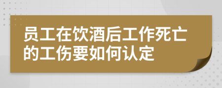 员工在饮酒后工作死亡的工伤要如何认定