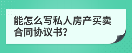 能怎么写私人房产买卖合同协议书？