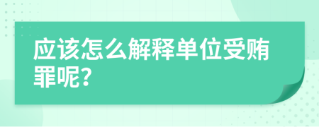 应该怎么解释单位受贿罪呢？