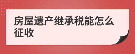 房屋遗产继承税能怎么征收