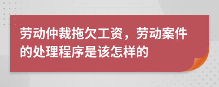 劳动仲裁拖欠工资，劳动案件的处理程序是该怎样的