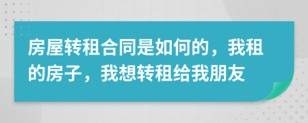 房屋转租合同是如何的，我租的房子，我想转租给我朋友