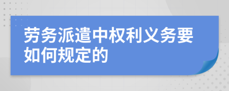 劳务派遣中权利义务要如何规定的