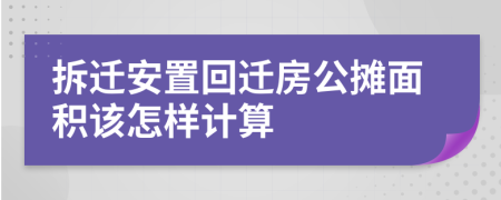 拆迁安置回迁房公摊面积该怎样计算