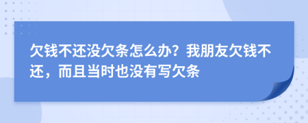 欠钱不还没欠条怎么办？我朋友欠钱不还，而且当时也没有写欠条