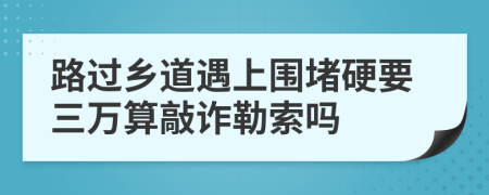路过乡道遇上围堵硬要三万算敲诈勒索吗