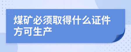 煤矿必须取得什么证件方可生产