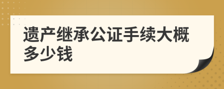 遗产继承公证手续大概多少钱