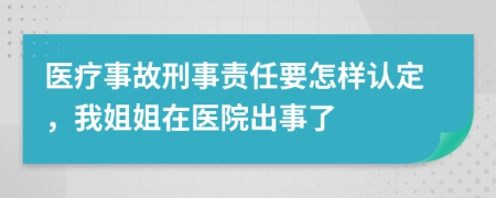 医疗事故刑事责任要怎样认定，我姐姐在医院出事了