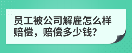 员工被公司解雇怎么样赔偿，赔偿多少钱？