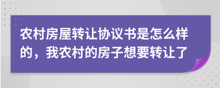 农村房屋转让协议书是怎么样的，我农村的房子想要转让了