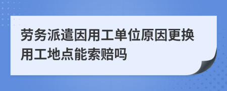 劳务派遣因用工单位原因更换用工地点能索赔吗