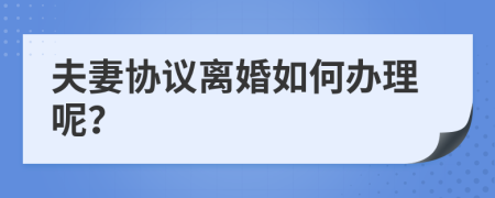 夫妻协议离婚如何办理呢？