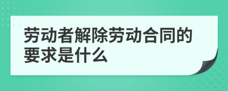 劳动者解除劳动合同的要求是什么