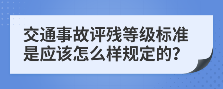 交通事故评残等级标准是应该怎么样规定的？