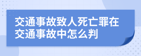 交通事故致人死亡罪在交通事故中怎么判