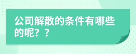 公司解散的条件有哪些的呢？？