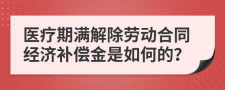 医疗期满解除劳动合同经济补偿金是如何的？