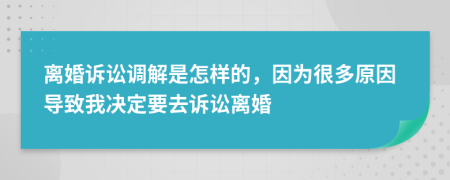 离婚诉讼调解是怎样的，因为很多原因导致我决定要去诉讼离婚