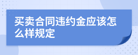 买卖合同违约金应该怎么样规定